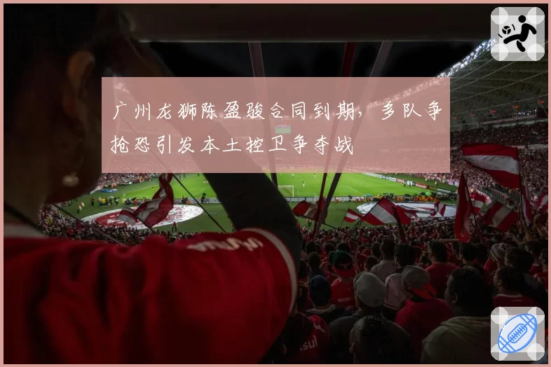 广州龙狮陈盈骏合同到期，多队争抢恐引发本土控卫争夺战