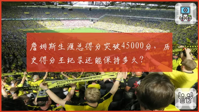 詹姆斯生涯总得分突破45000分，历史得分王纪录还能保持多久？