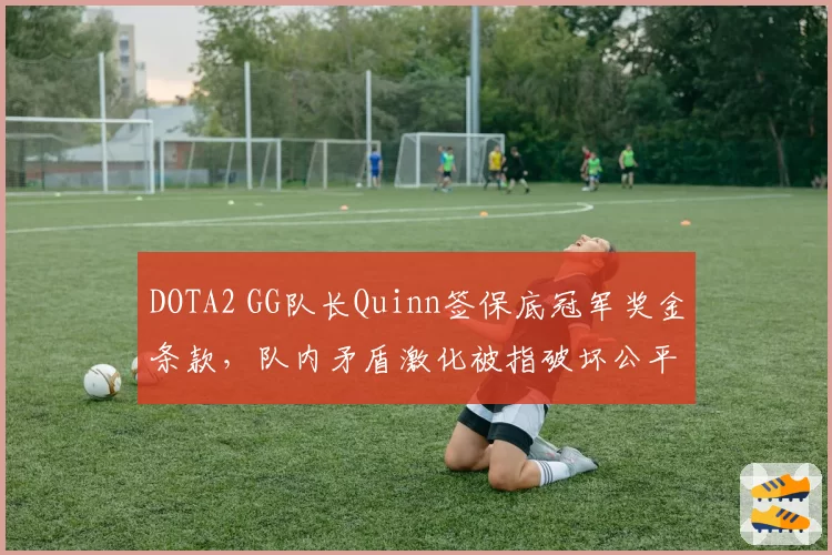 DOTA2 GG队长Quinn签保底冠军奖金条款,队内矛盾激化被指破坏公平