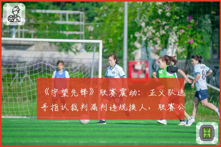 《守望先锋》联赛震动：正义队选手指认裁判漏判违规换人，联赛公信力何在？