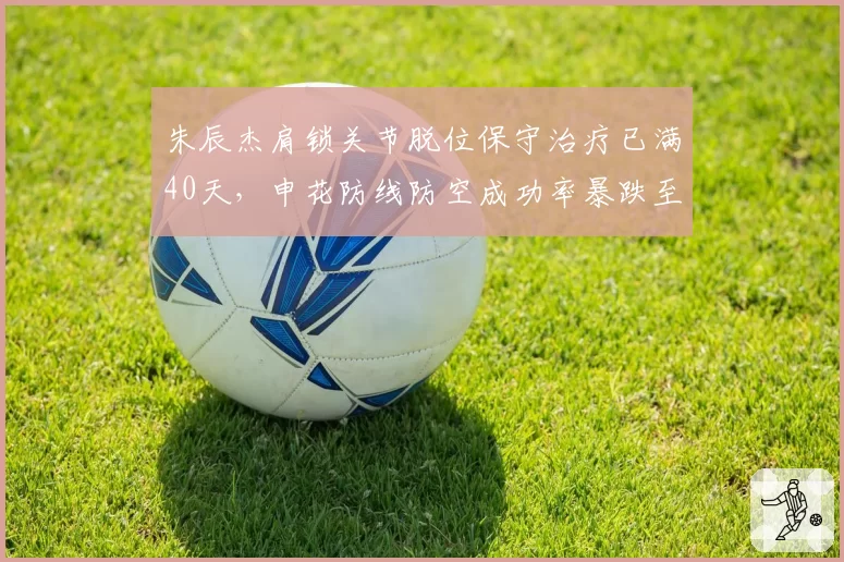 朱辰杰肩锁关节脱位保守治疗已满40天,申花防线防空成功率暴跌至联赛倒数第三