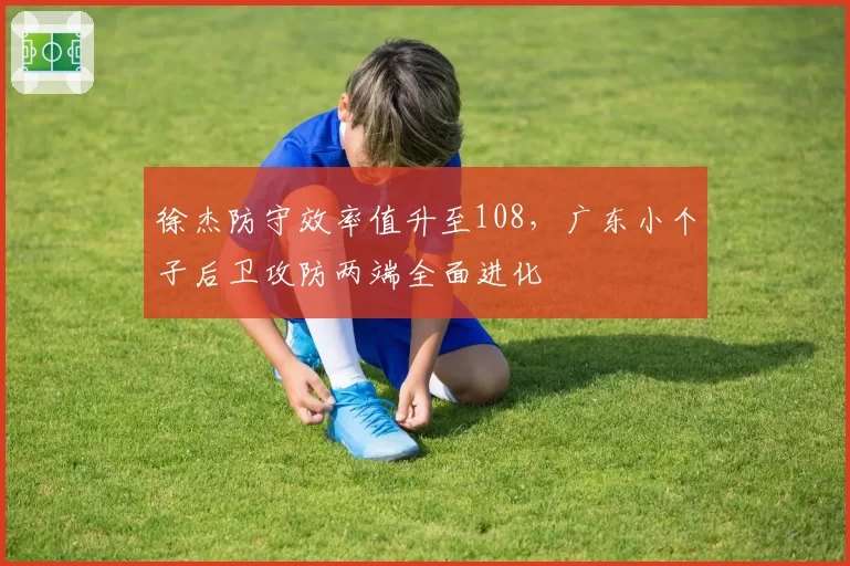 徐杰防守效率值升至108，广东小个子后卫攻防两端全面进化