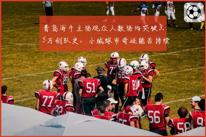 青岛海牛主场观众人数场均突破3.5万创队史，小城球市奇迹能否持续？