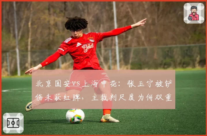 北京国安vs上海申花:张玉宁被铲伤未获红牌,主裁判尺度为何双重标准?