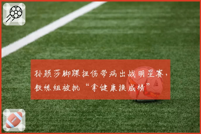 孙颖莎脚踝扭伤带病出战明星赛，教练组被批“拿健康换成绩”