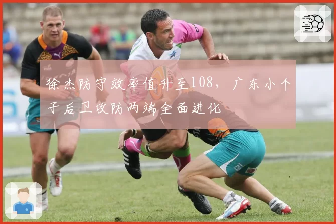 徐杰防守效率值升至108，广东小个子后卫攻防两端全面进化
