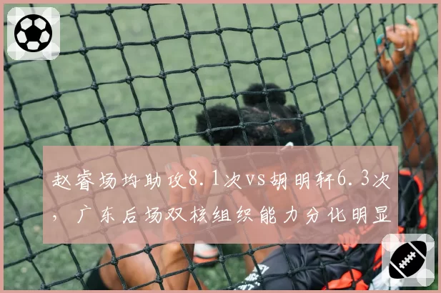 赵睿场均助攻8.1次vs胡明轩6.3次,广东后场双核组织能力分化明显