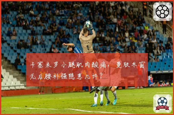 卡塞米罗小腿肌肉酸痛，曼联冬窗无后腰补强隐患几许？
