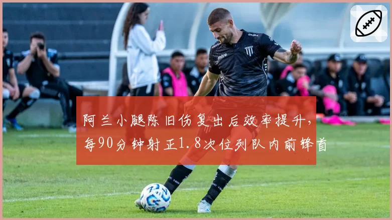 阿兰小腿陈旧伤复出后效率提升,每90分钟射正1.8次位列队内前锋首位