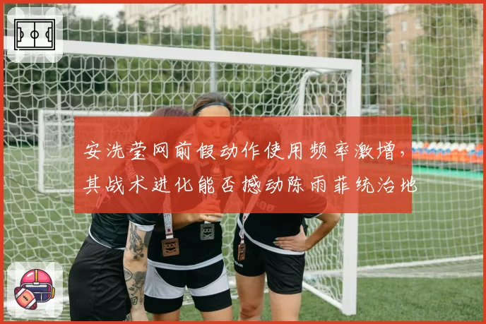 安洗莹网前假动作使用频率激增，其战术进化能否撼动陈雨菲统治地位？