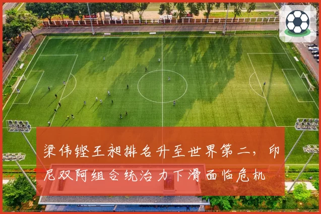 梁伟铿王昶排名升至世界第二，印尼双阿组合统治力下滑面临危机