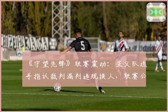 《守望先锋》联赛震动：正义队选手指认裁判漏判违规换人，联赛公信力何在？