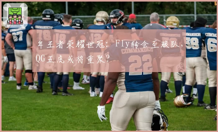 年王者荣耀世冠：Fly转会至狼队，QG五虎或将重聚？