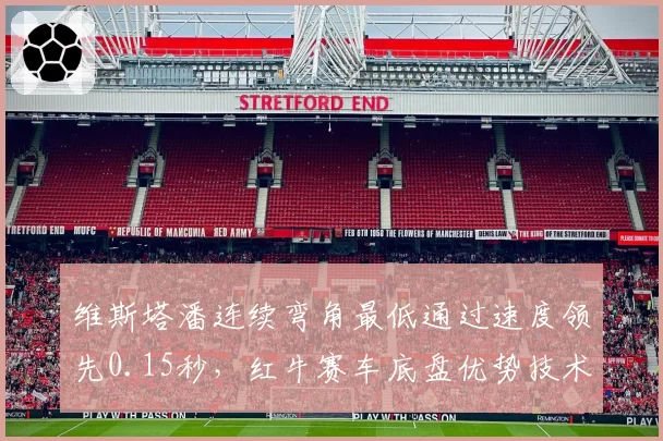 维斯塔潘连续弯角最低通过速度领先0.15秒,红牛赛车底盘优势技术解析