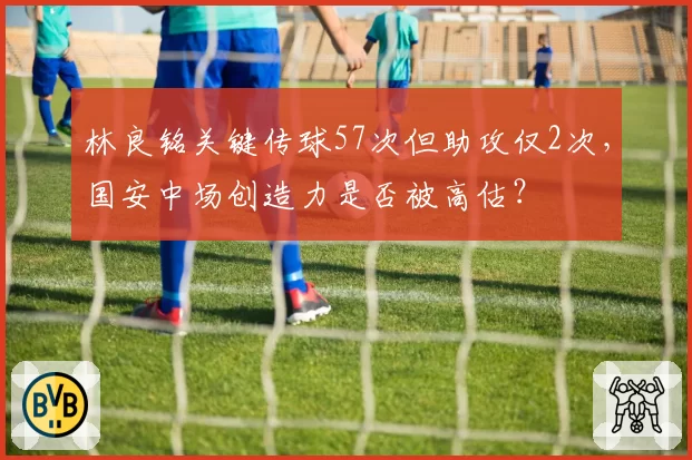 林良铭关键传球57次但助攻仅2次，国安中场创造力是否被高估？