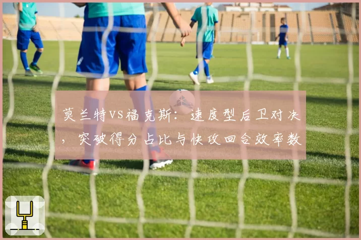 莫兰特vs福克斯：速度型后卫对决，突破得分占比与快攻回合效率数据盘点