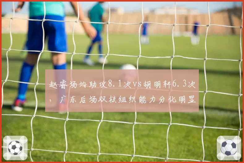 赵睿场均助攻8.1次vs胡明轩6.3次，广东后场双核组织能力分化明显