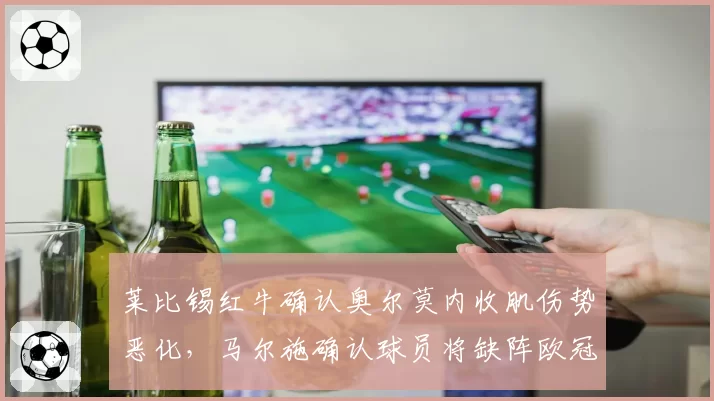莱比锡红牛确认奥尔莫内收肌伤势恶化，马尔施确认球员将缺阵欧冠关键战