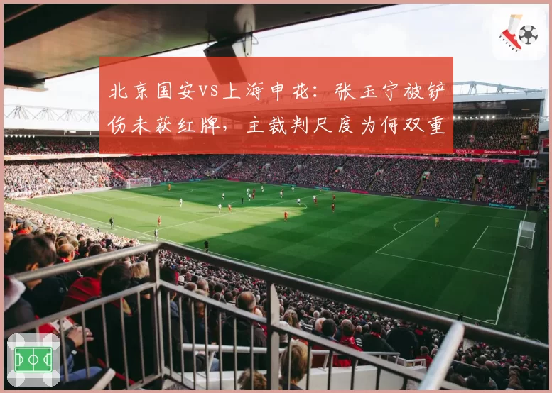 北京国安vs上海申花：张玉宁被铲伤未获红牌，主裁判尺度为何双重标准？