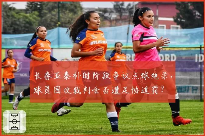 长春亚泰补时阶段争议点球绝杀，球员围攻裁判会否遭足协追罚？