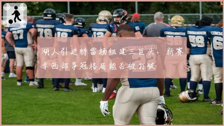 湖人引进特雷杨组建三巨头，新赛季西部争冠格局能否被打破
