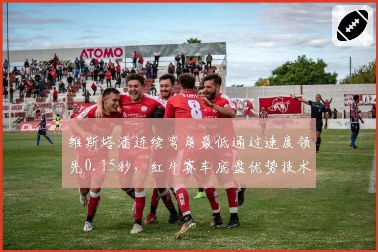 维斯塔潘连续弯角最低通过速度领先0.15秒，红牛赛车底盘优势技术解析