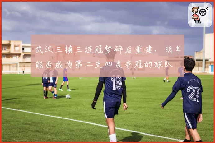 武汉三镇三连冠梦碎后重建，明年能否成为第二支四度夺冠的球队