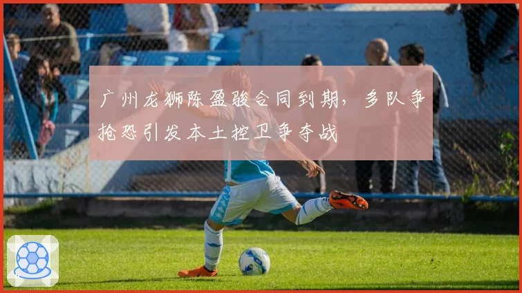 广州龙狮陈盈骏合同到期,多队争抢恐引发本土控卫争夺战