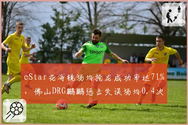 eStar花海镜场均抢龙成功率达71%,佛山DRG鹏鹏惩击失误场均0.4次成野区胜负手