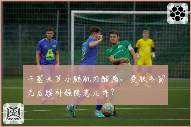 卡塞米罗小腿肌肉酸痛，曼联冬窗无后腰补强隐患几许？