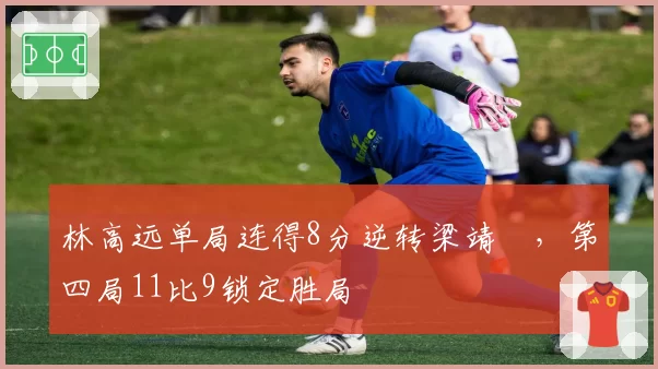 林高远单局连得8分逆转梁靖崑，第四局11比9锁定胜局