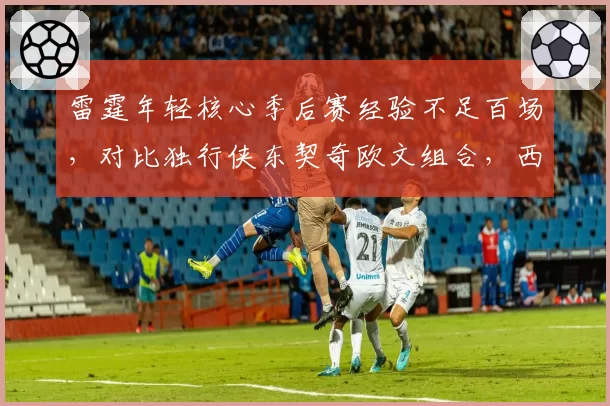 雷霆年轻核心季后赛经验不足百场，对比独行侠东契奇欧文组合，西部黑马上限存疑
