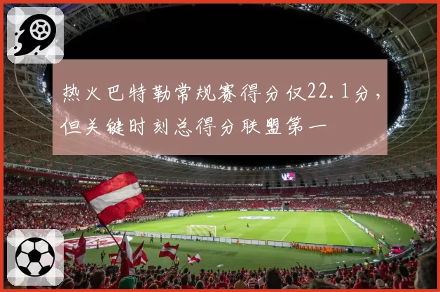 热火巴特勒常规赛得分仅22.1分，但关键时刻总得分联盟第一