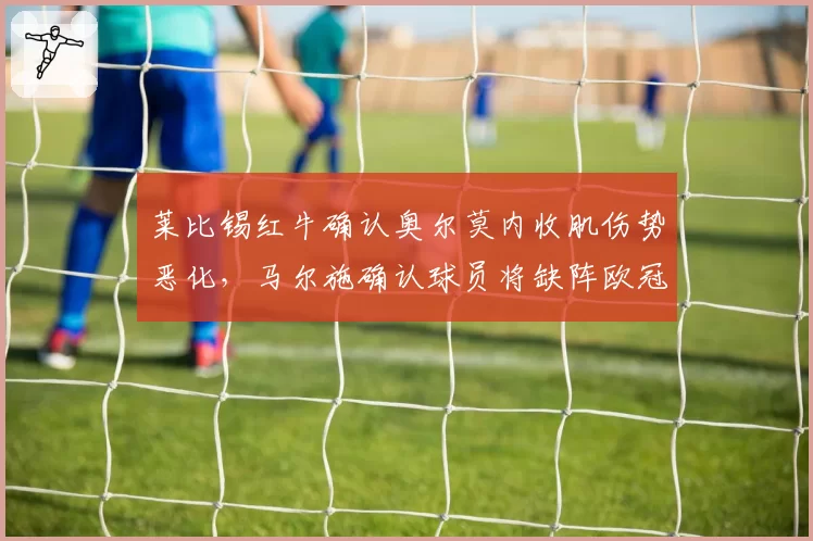 莱比锡红牛确认奥尔莫内收肌伤势恶化,马尔施确认球员将缺阵欧冠关键战