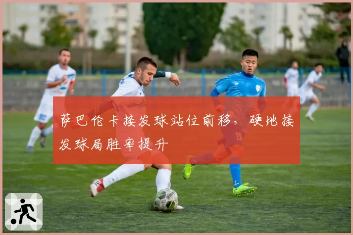 萨巴伦卡接发球站位前移，硬地接发球局胜率提升