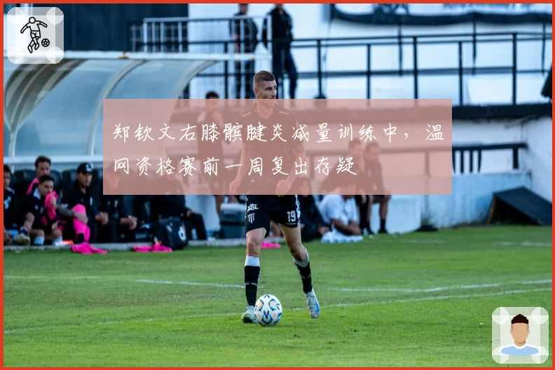 郑钦文右膝髌腱炎减量训练中，温网资格赛前一周复出存疑
