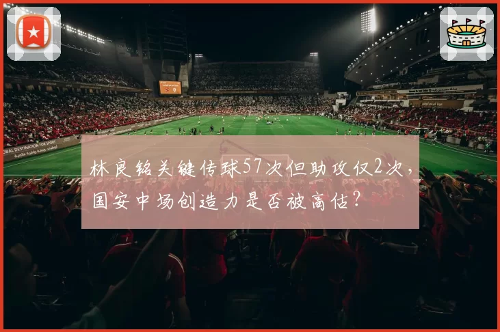 林良铭关键传球57次但助攻仅2次，国安中场创造力是否被高估？