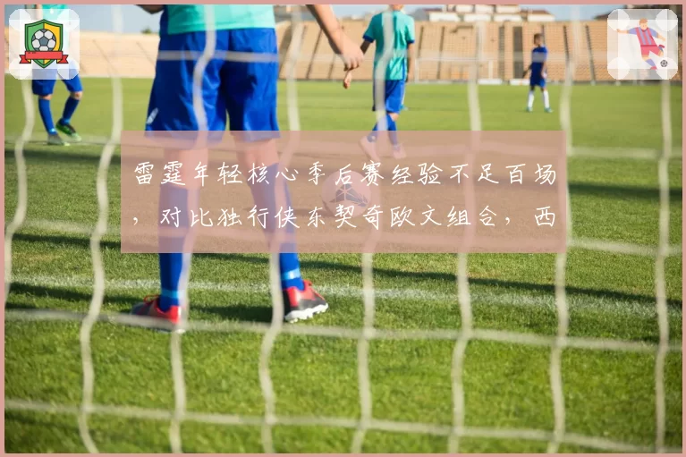 雷霆年轻核心季后赛经验不足百场，对比独行侠东契奇欧文组合，西部黑马上限存疑