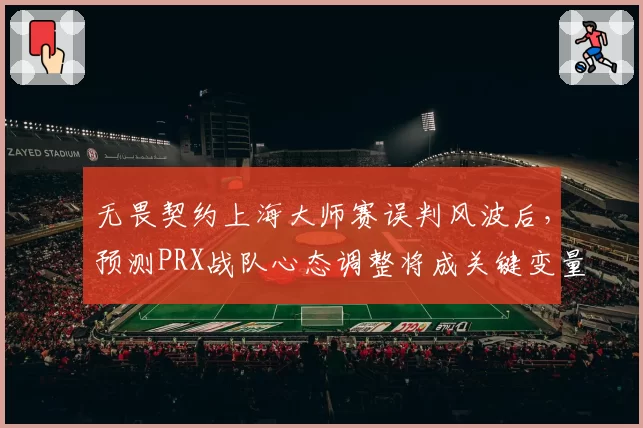 无畏契约上海大师赛误判风波后，预测PRX战队心态调整将成关键变量