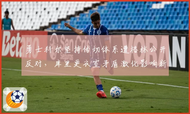 勇士科尔坚持传切体系遭格林公开反对，库里更衣室矛盾激化影响新赛季