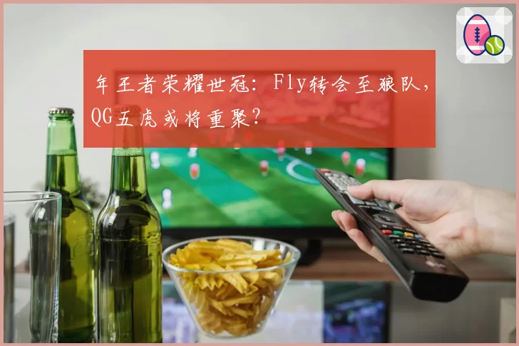 年王者荣耀世冠：Fly转会至狼队，QG五虎或将重聚？