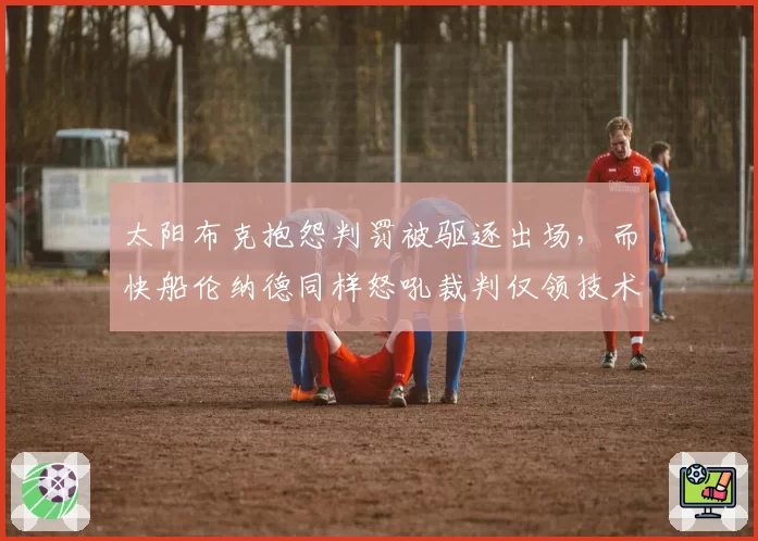 太阳布克抱怨判罚被驱逐出场，而快船伦纳德同样怒吼裁判仅领技术犯规