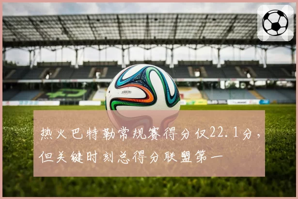 热火巴特勒常规赛得分仅22.1分,但关键时刻总得分联盟第一