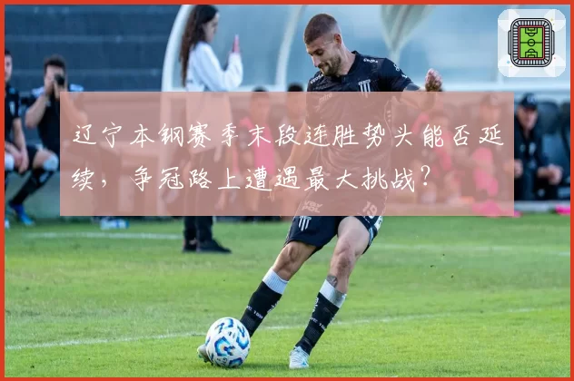 辽宁本钢赛季末段连胜势头能否延续，争冠路上遭遇最大挑战？