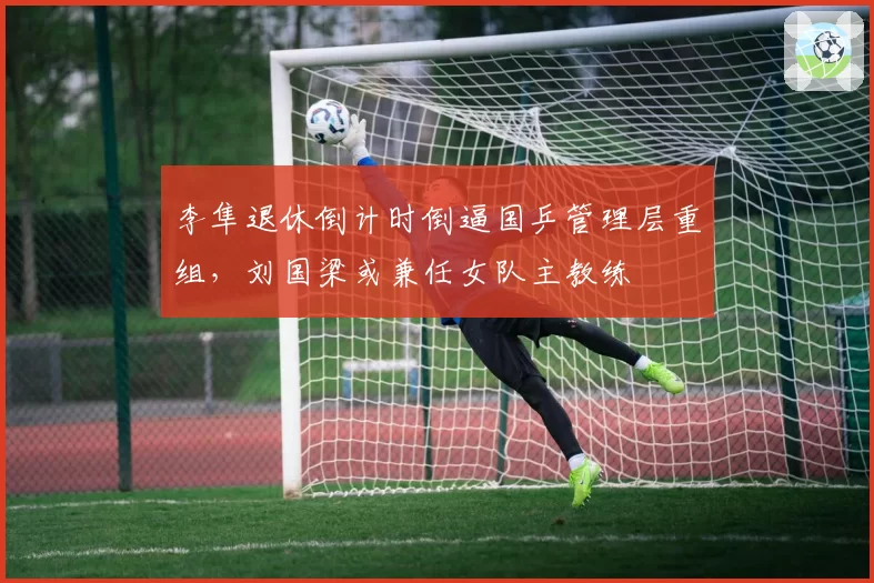 李隼退休倒计时倒逼国乒管理层重组，刘国梁或兼任女队主教练