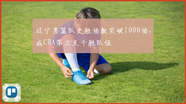 辽宁男篮队史胜场数突破1000场，成CBA第三支千胜队伍
