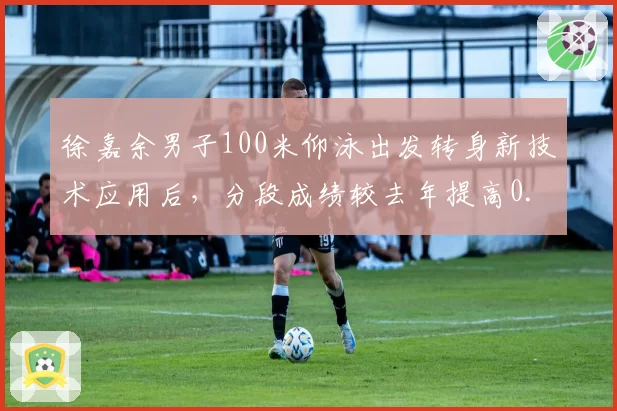 徐嘉余男子100米仰泳出发转身新技术应用后，分段成绩较去年提高0.3秒