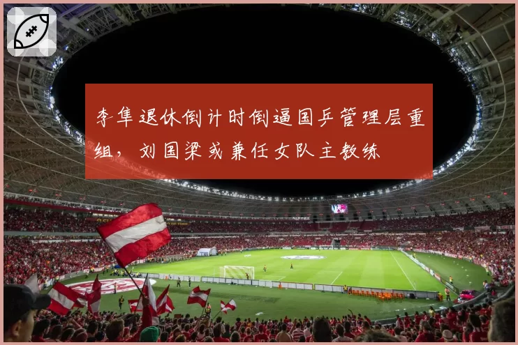 李隼退休倒计时倒逼国乒管理层重组，刘国梁或兼任女队主教练