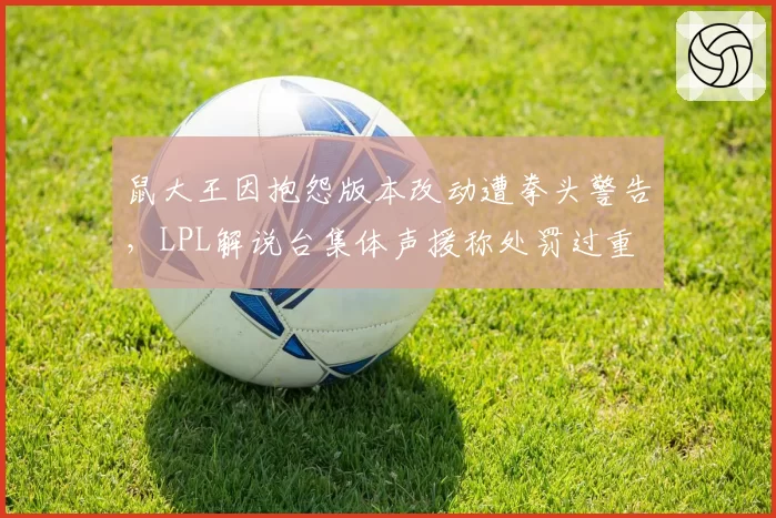 鼠大王因抱怨版本改动遭拳头警告，LPL解说台集体声援称处罚过重
