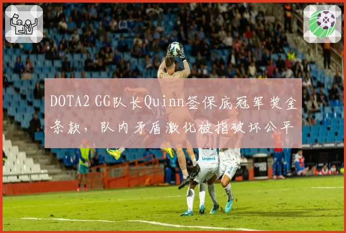 DOTA2 GG队长Quinn签保底冠军奖金条款，队内矛盾激化被指破坏公平